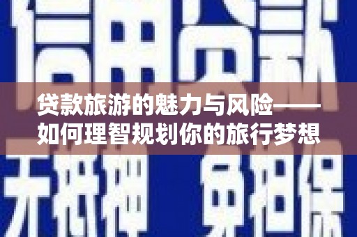 中正贷款旅游的魅力与风险——如何理智规划你的旅行梦想
