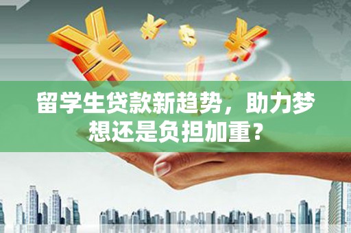 中正留学生贷款新趋势，助力梦想还是负担加重？
